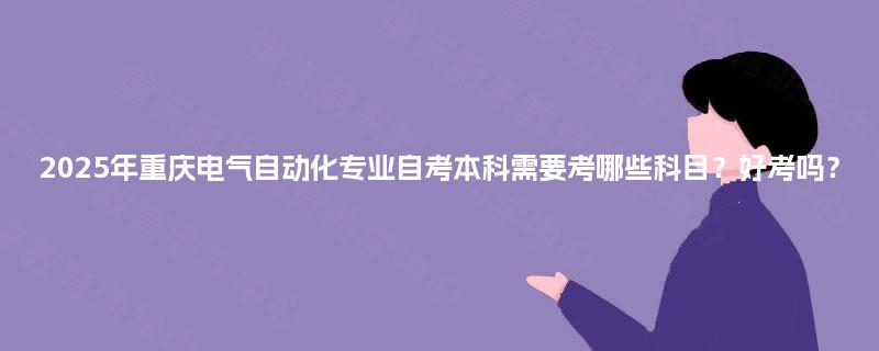 2025年重庆电气自动化专业自考本科需要考哪些科目?好考吗?